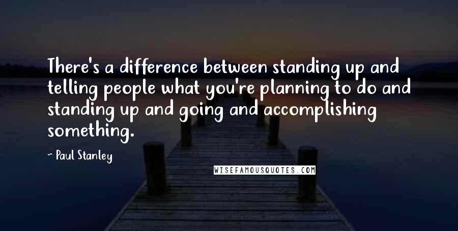 Paul Stanley Quotes: There's a difference between standing up and telling people what you're planning to do and standing up and going and accomplishing something.