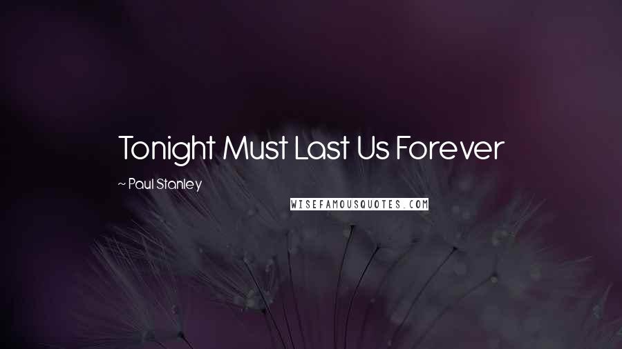 Paul Stanley Quotes: Tonight Must Last Us Forever