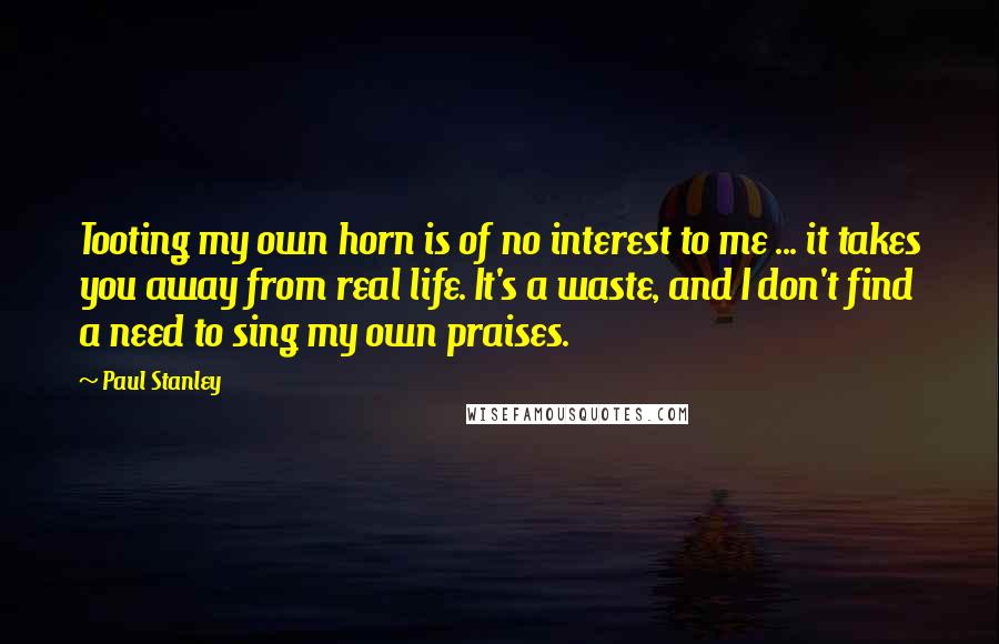 Paul Stanley Quotes: Tooting my own horn is of no interest to me ... it takes you away from real life. It's a waste, and I don't find a need to sing my own praises.