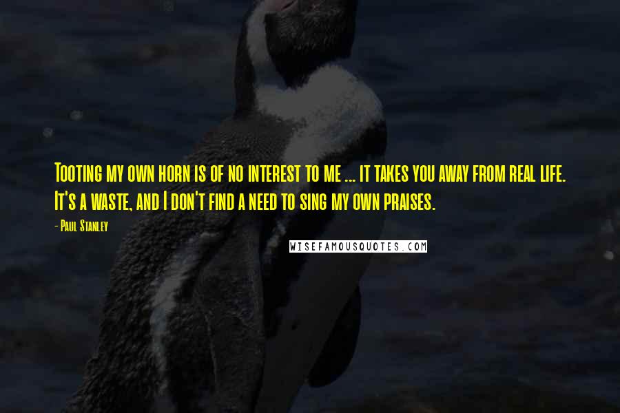 Paul Stanley Quotes: Tooting my own horn is of no interest to me ... it takes you away from real life. It's a waste, and I don't find a need to sing my own praises.