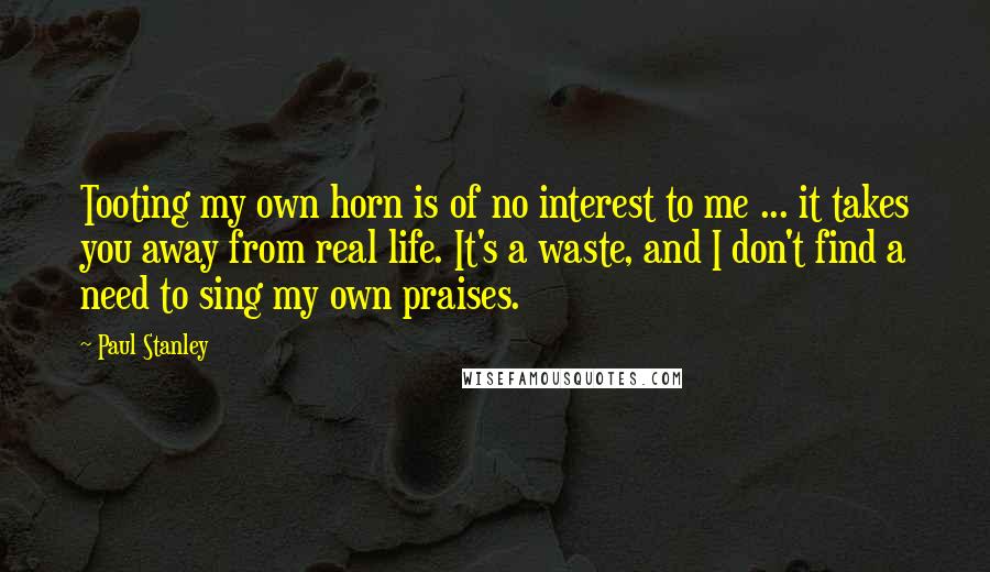 Paul Stanley Quotes: Tooting my own horn is of no interest to me ... it takes you away from real life. It's a waste, and I don't find a need to sing my own praises.