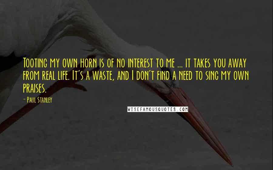 Paul Stanley Quotes: Tooting my own horn is of no interest to me ... it takes you away from real life. It's a waste, and I don't find a need to sing my own praises.