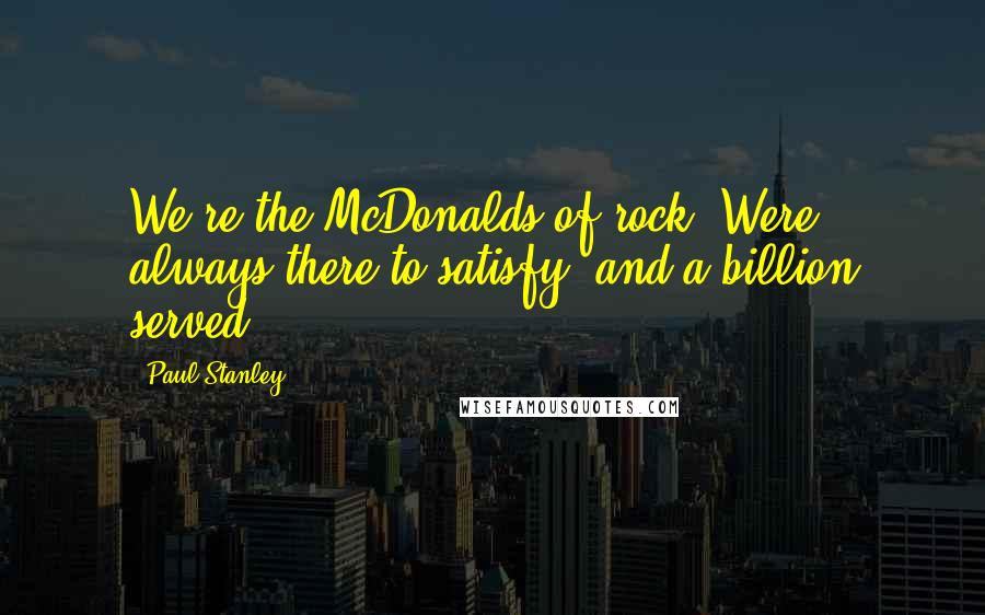 Paul Stanley Quotes: We're the McDonalds of rock. Were always there to satisfy, and a billion served.