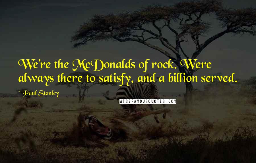 Paul Stanley Quotes: We're the McDonalds of rock. Were always there to satisfy, and a billion served.