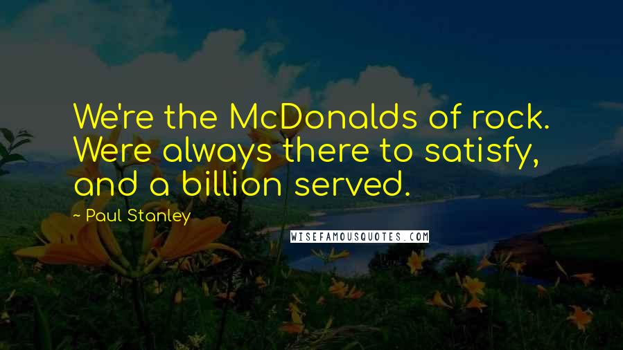 Paul Stanley Quotes: We're the McDonalds of rock. Were always there to satisfy, and a billion served.