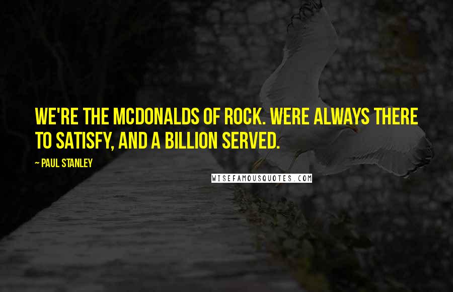 Paul Stanley Quotes: We're the McDonalds of rock. Were always there to satisfy, and a billion served.