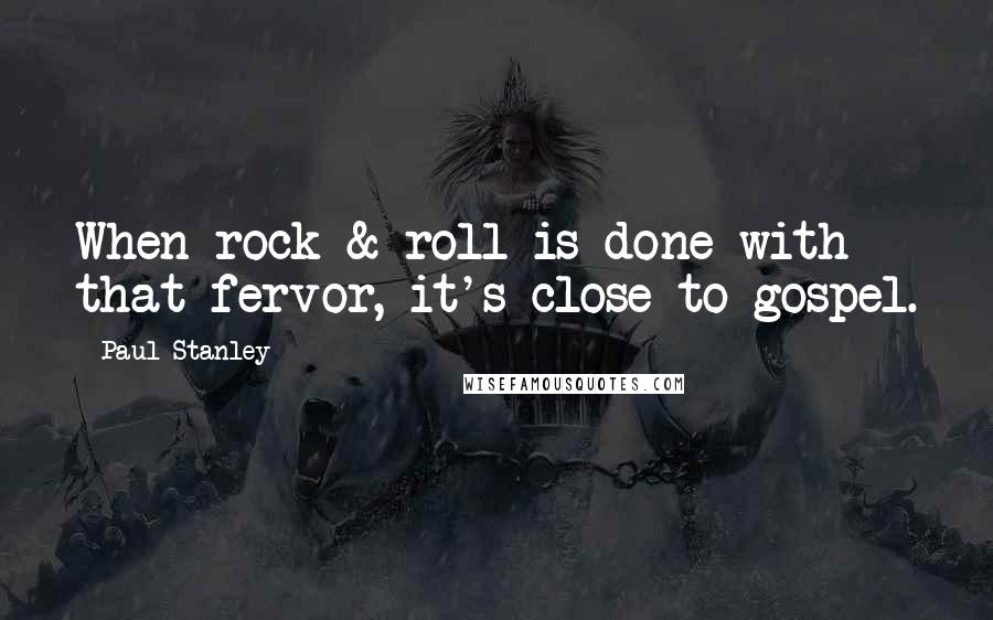 Paul Stanley Quotes: When rock & roll is done with that fervor, it's close to gospel.