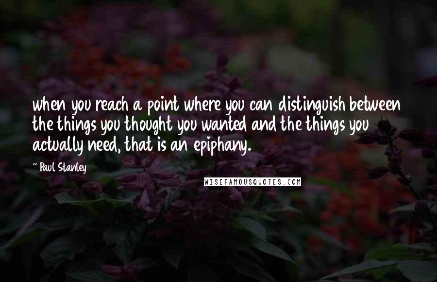 Paul Stanley Quotes: when you reach a point where you can distinguish between the things you thought you wanted and the things you actually need, that is an epiphany.