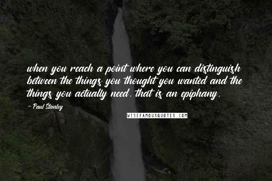 Paul Stanley Quotes: when you reach a point where you can distinguish between the things you thought you wanted and the things you actually need, that is an epiphany.