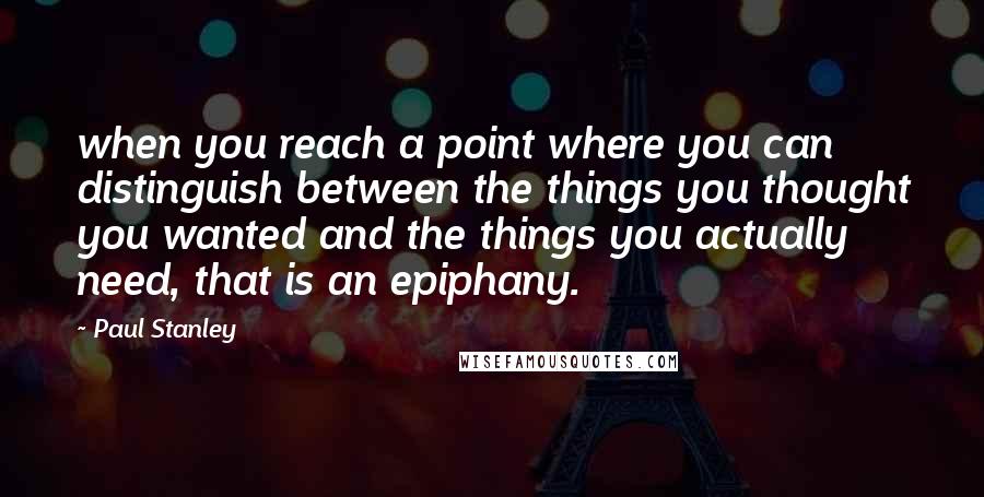 Paul Stanley Quotes: when you reach a point where you can distinguish between the things you thought you wanted and the things you actually need, that is an epiphany.