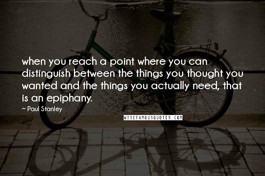 Paul Stanley Quotes: when you reach a point where you can distinguish between the things you thought you wanted and the things you actually need, that is an epiphany.