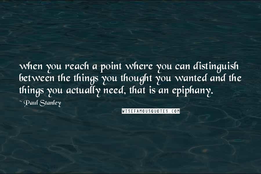 Paul Stanley Quotes: when you reach a point where you can distinguish between the things you thought you wanted and the things you actually need, that is an epiphany.