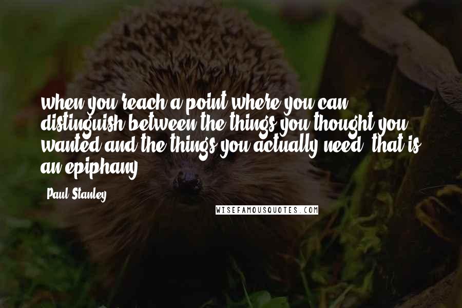 Paul Stanley Quotes: when you reach a point where you can distinguish between the things you thought you wanted and the things you actually need, that is an epiphany.