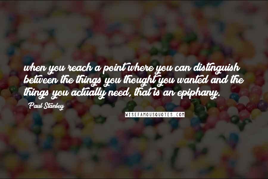 Paul Stanley Quotes: when you reach a point where you can distinguish between the things you thought you wanted and the things you actually need, that is an epiphany.