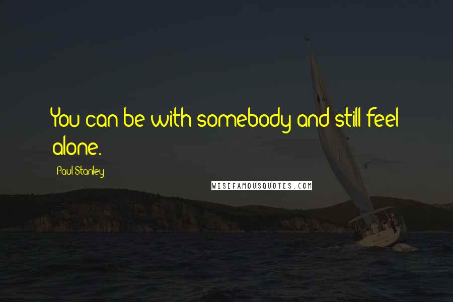 Paul Stanley Quotes: You can be with somebody and still feel alone.
