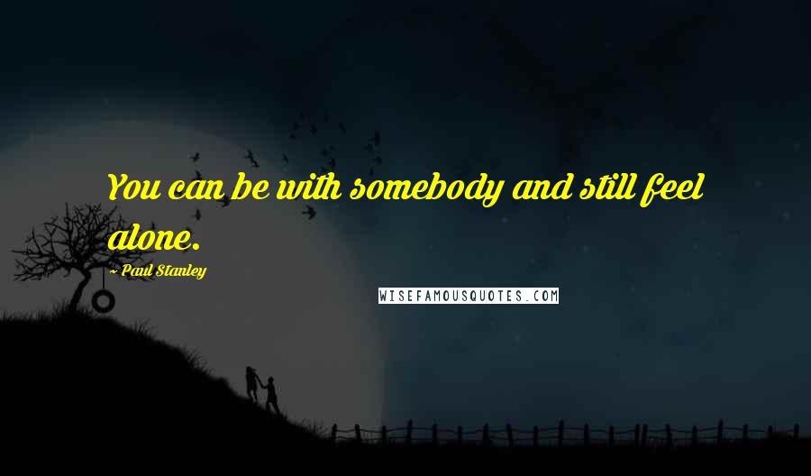 Paul Stanley Quotes: You can be with somebody and still feel alone.