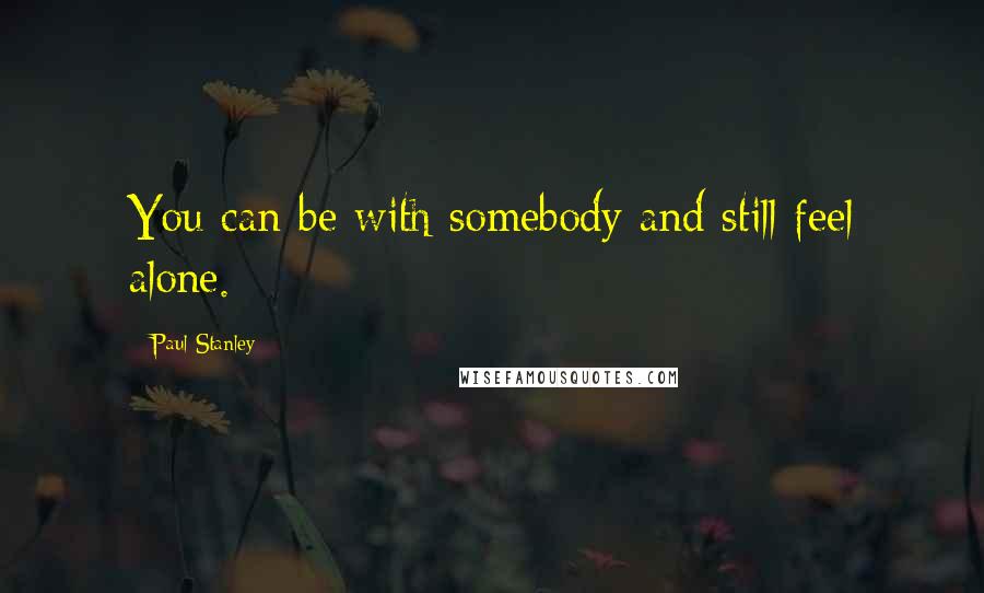 Paul Stanley Quotes: You can be with somebody and still feel alone.