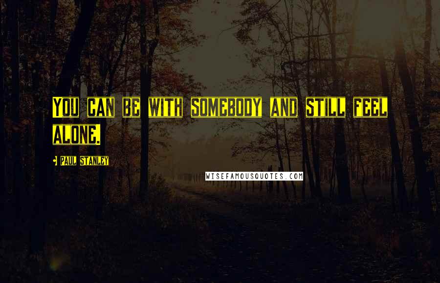 Paul Stanley Quotes: You can be with somebody and still feel alone.