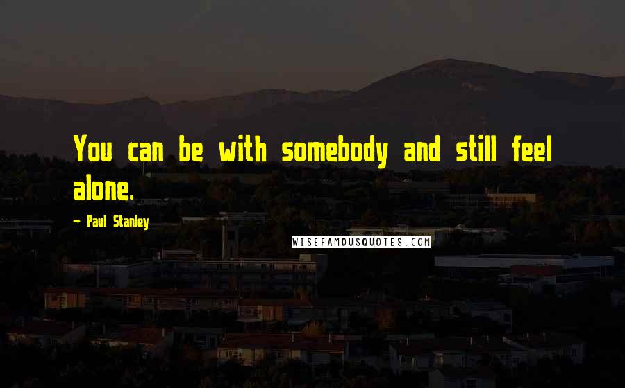 Paul Stanley Quotes: You can be with somebody and still feel alone.