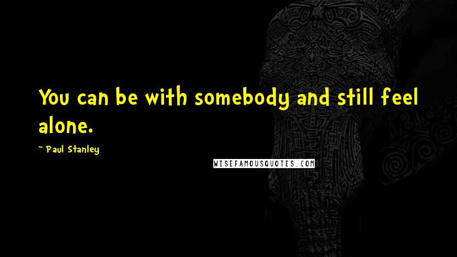 Paul Stanley Quotes: You can be with somebody and still feel alone.