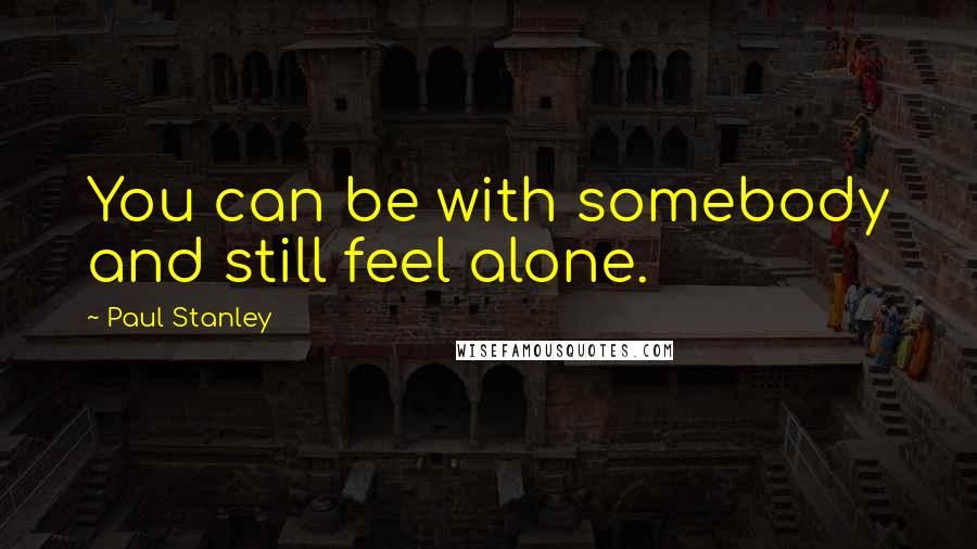 Paul Stanley Quotes: You can be with somebody and still feel alone.