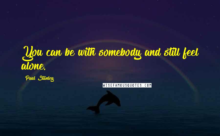 Paul Stanley Quotes: You can be with somebody and still feel alone.