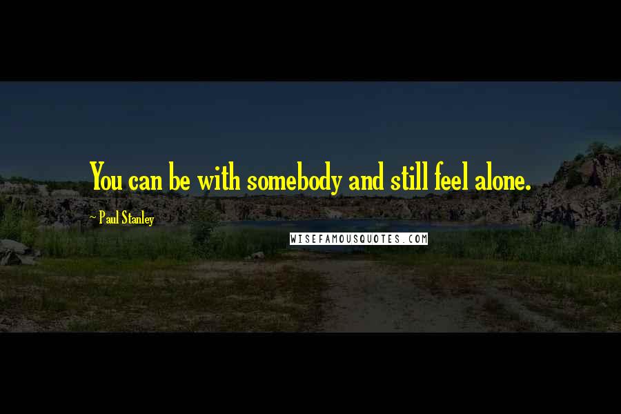 Paul Stanley Quotes: You can be with somebody and still feel alone.