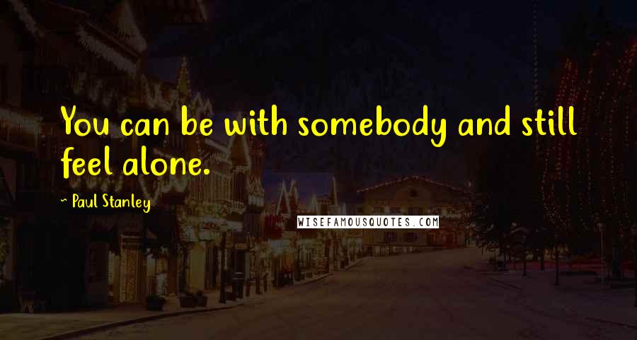 Paul Stanley Quotes: You can be with somebody and still feel alone.