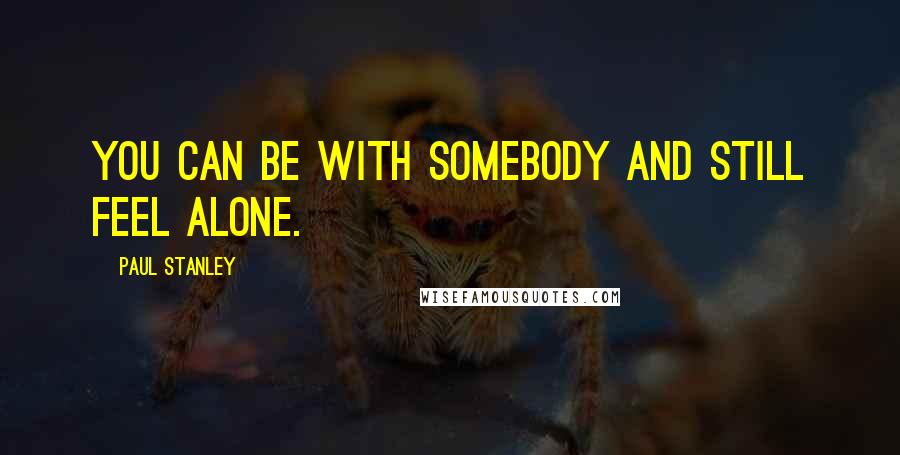 Paul Stanley Quotes: You can be with somebody and still feel alone.