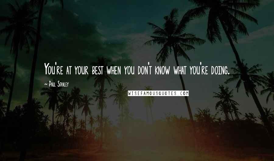 Paul Stanley Quotes: You're at your best when you don't know what you're doing.