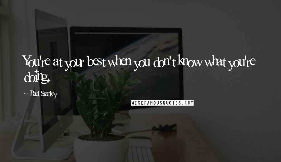 Paul Stanley Quotes: You're at your best when you don't know what you're doing.