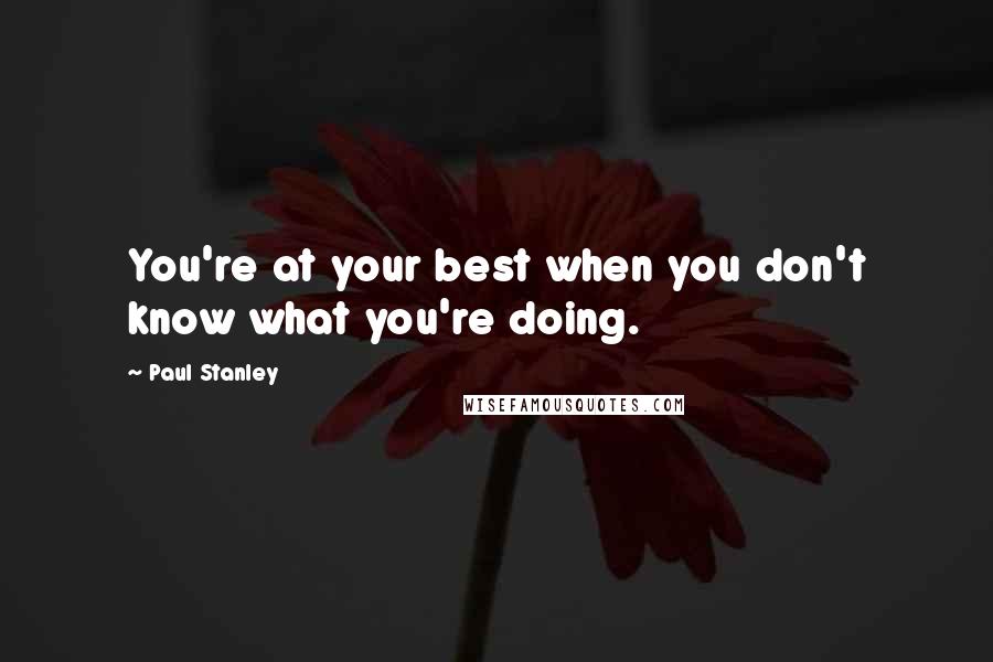 Paul Stanley Quotes: You're at your best when you don't know what you're doing.