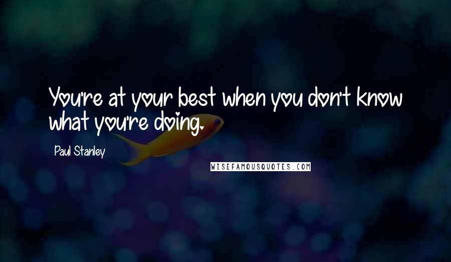 Paul Stanley Quotes: You're at your best when you don't know what you're doing.