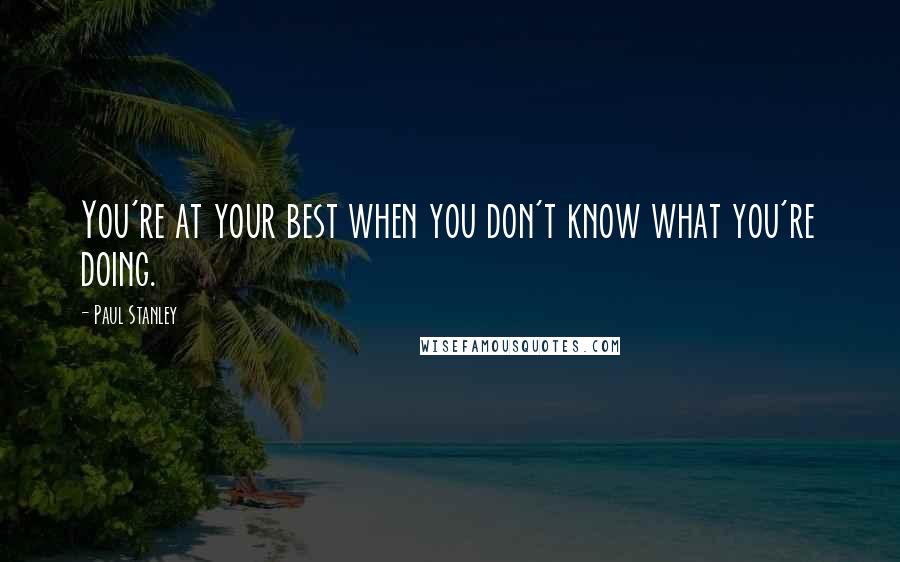 Paul Stanley Quotes: You're at your best when you don't know what you're doing.