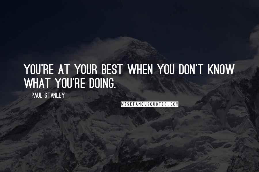 Paul Stanley Quotes: You're at your best when you don't know what you're doing.