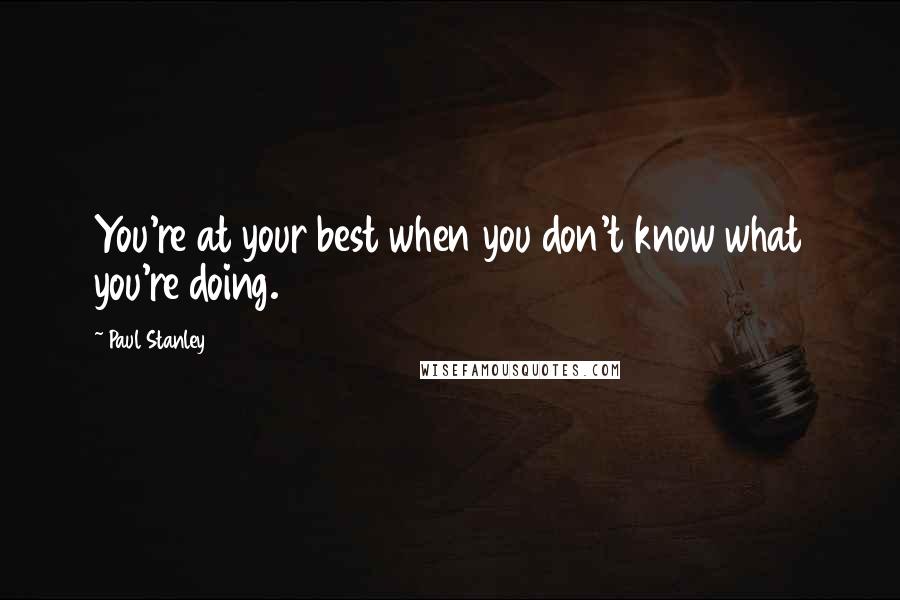 Paul Stanley Quotes: You're at your best when you don't know what you're doing.