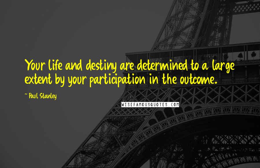 Paul Stanley Quotes: Your life and destiny are determined to a large extent by your participation in the outcome.