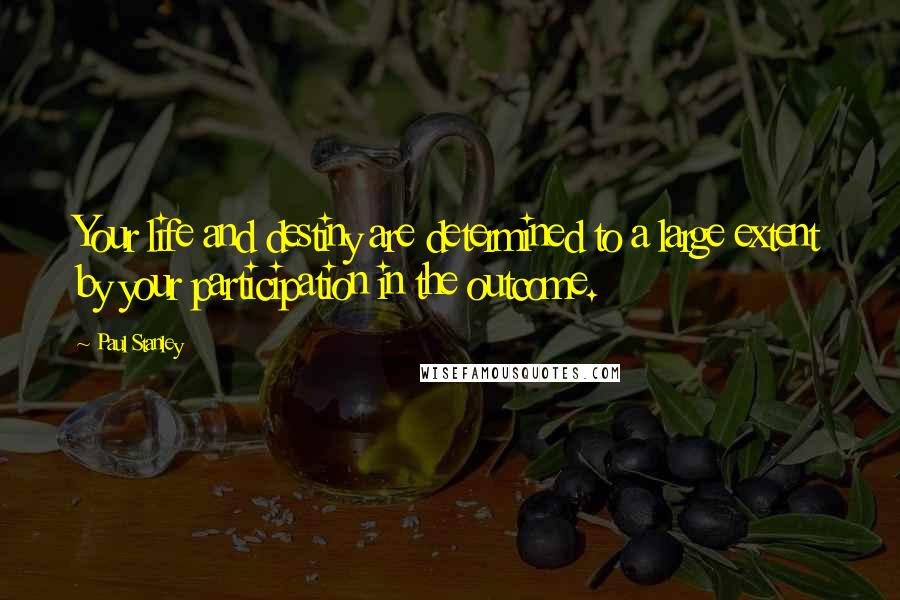 Paul Stanley Quotes: Your life and destiny are determined to a large extent by your participation in the outcome.