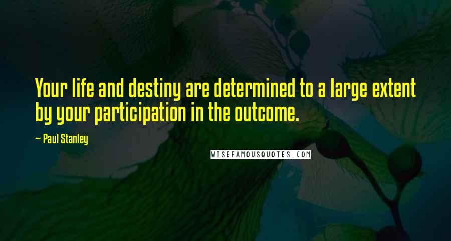 Paul Stanley Quotes: Your life and destiny are determined to a large extent by your participation in the outcome.