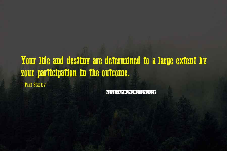 Paul Stanley Quotes: Your life and destiny are determined to a large extent by your participation in the outcome.