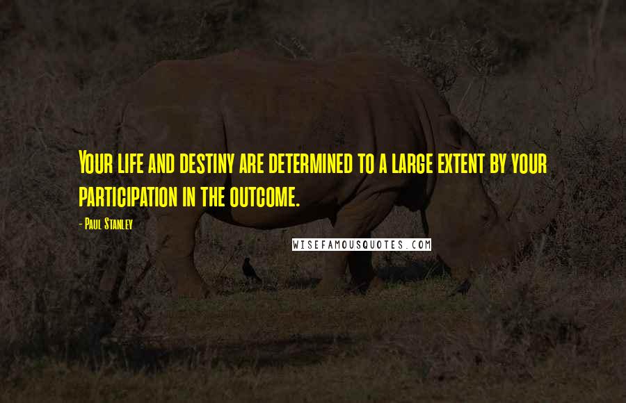 Paul Stanley Quotes: Your life and destiny are determined to a large extent by your participation in the outcome.