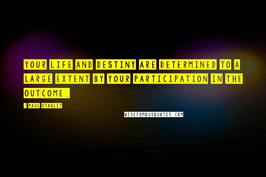 Paul Stanley Quotes: Your life and destiny are determined to a large extent by your participation in the outcome.