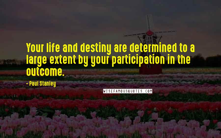 Paul Stanley Quotes: Your life and destiny are determined to a large extent by your participation in the outcome.