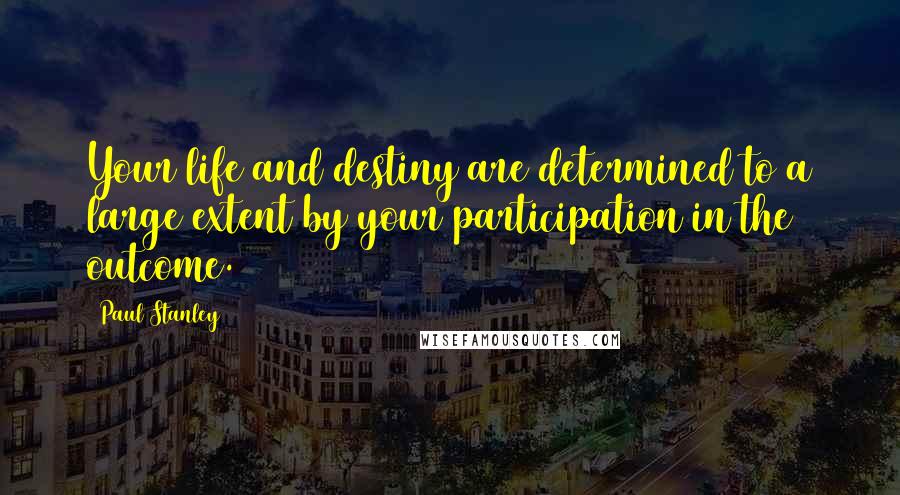 Paul Stanley Quotes: Your life and destiny are determined to a large extent by your participation in the outcome.