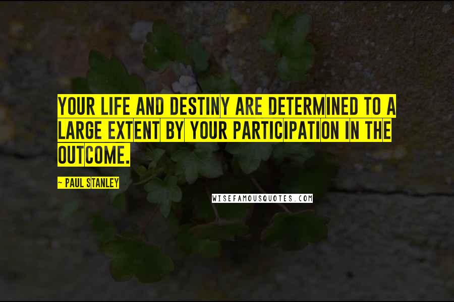 Paul Stanley Quotes: Your life and destiny are determined to a large extent by your participation in the outcome.