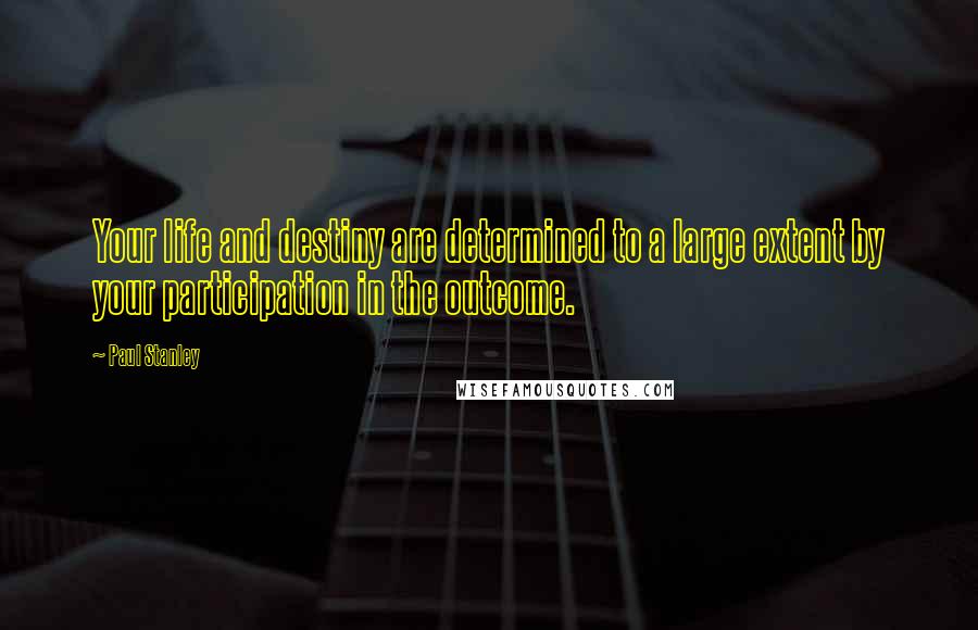 Paul Stanley Quotes: Your life and destiny are determined to a large extent by your participation in the outcome.