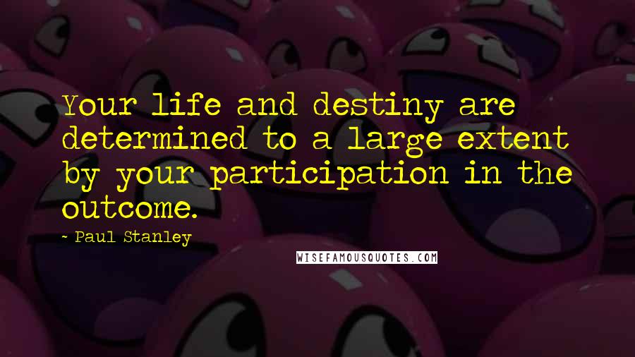 Paul Stanley Quotes: Your life and destiny are determined to a large extent by your participation in the outcome.