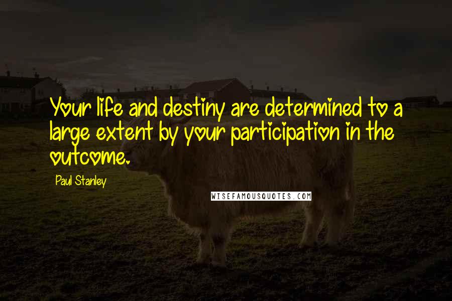 Paul Stanley Quotes: Your life and destiny are determined to a large extent by your participation in the outcome.
