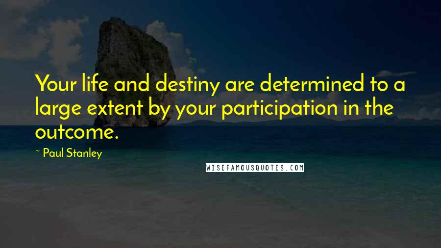 Paul Stanley Quotes: Your life and destiny are determined to a large extent by your participation in the outcome.