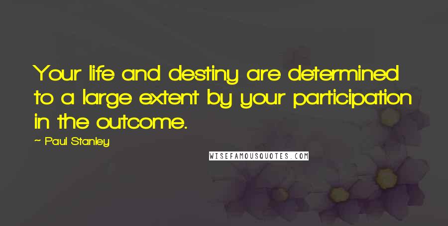 Paul Stanley Quotes: Your life and destiny are determined to a large extent by your participation in the outcome.